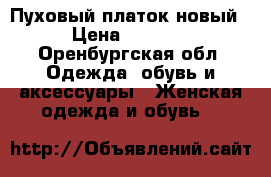 Пуховый платок новый › Цена ­ 2 500 - Оренбургская обл. Одежда, обувь и аксессуары » Женская одежда и обувь   